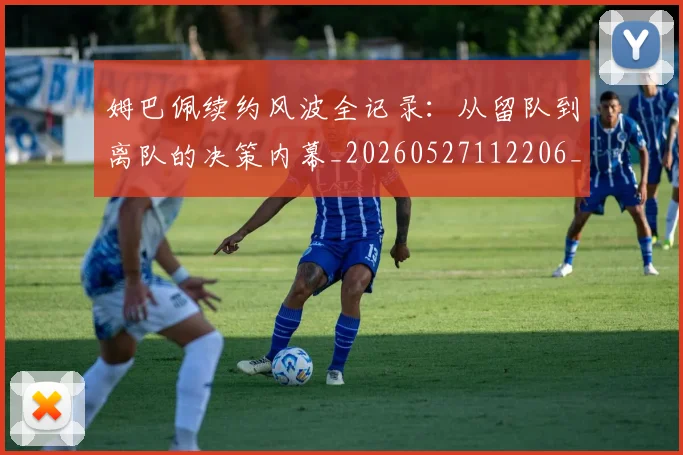 姆巴佩续约风波全记录：从留队到离队的决策内幕_20260527112206_20260707142538