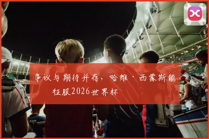 争议与期待并存,哈维·西蒙斯能否征服2026世界杯