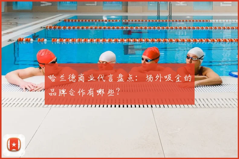 哈兰德商业代言盘点:场外吸金的品牌合作有哪些?