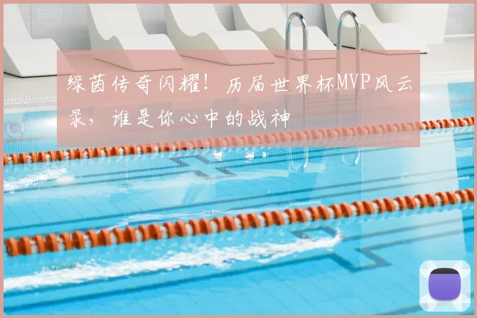 绿茵传奇闪耀!历届世界杯MVP风云录,谁是你心中的战神