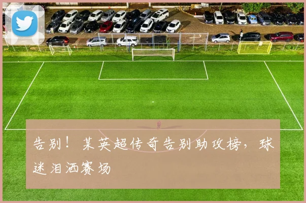 告别!某英超传奇告别助攻榜,球迷泪洒赛场