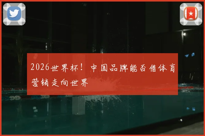 2026世界杯！中国品牌能否借体育营销走向世界