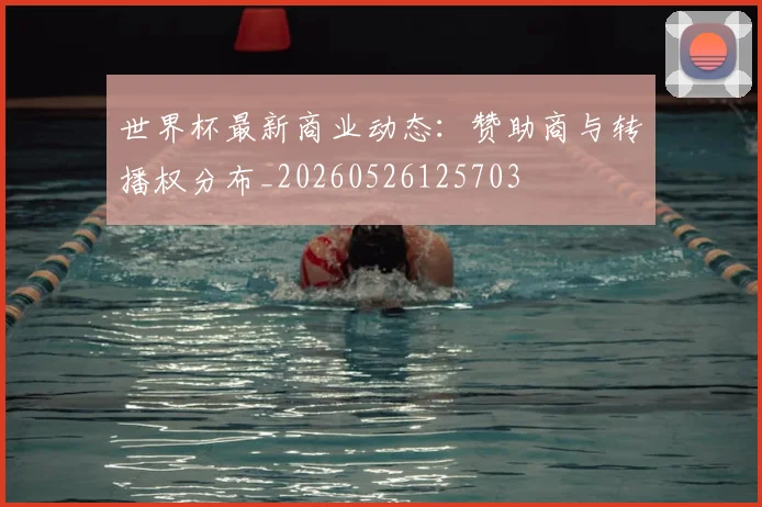 世界杯最新商业动态:赞助商与转播权分布_20260526125703