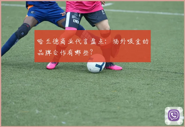 哈兰德商业代言盘点:场外吸金的品牌合作有哪些?