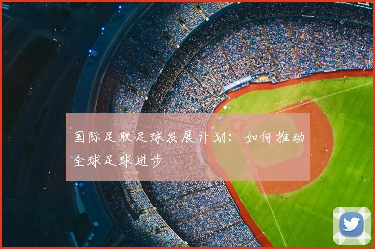 国际足联足球发展计划：如何推动全球足球进步