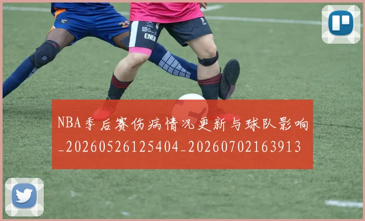 NBA季后赛伤病情况更新与球队影响_20260526125404_20260702163913