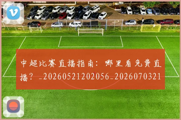 中超比赛直播指南：哪里看免费直播？_20260521202056_20260703211353