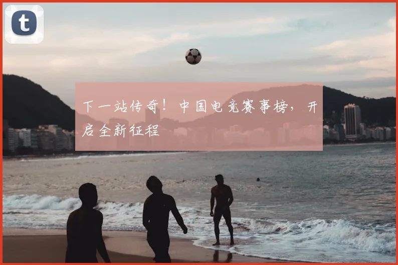 下一站传奇！中国电竞赛事榜，开启全新征程
