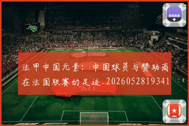 法甲中国元素:中国球员与赞助商在法国联赛的足迹_20260528193417