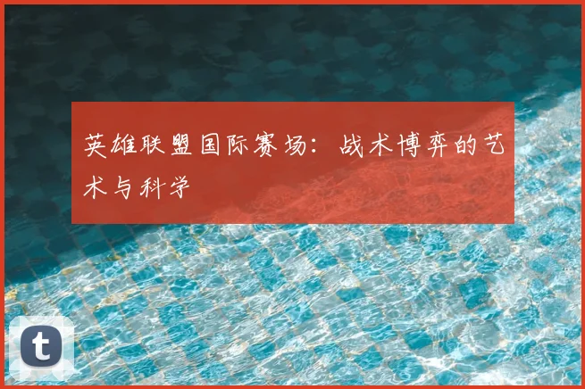 英雄联盟国际赛场:战术博弈的艺术与科学