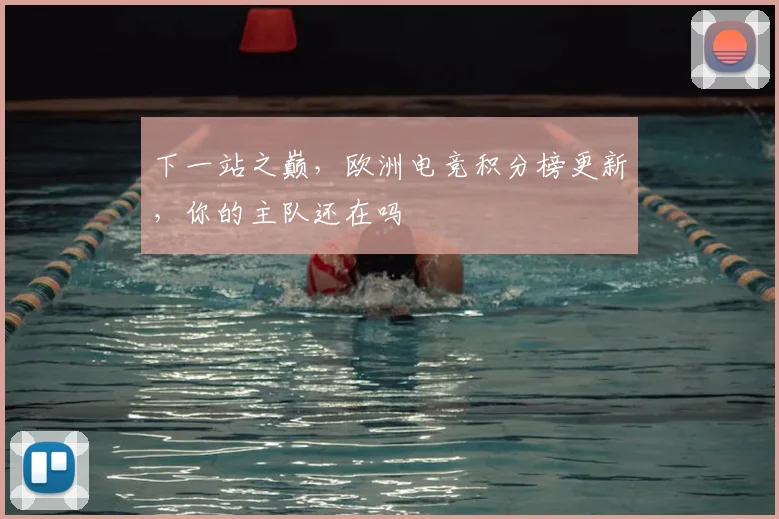下一站之巅,欧洲电竞积分榜更新,你的主队还在吗