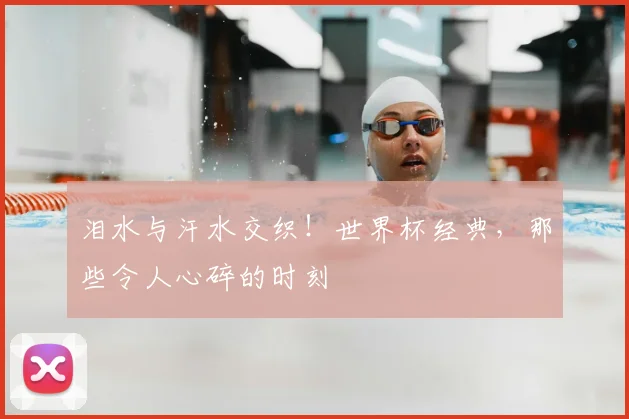 泪水与汗水交织!世界杯经典,那些令人心碎的时刻