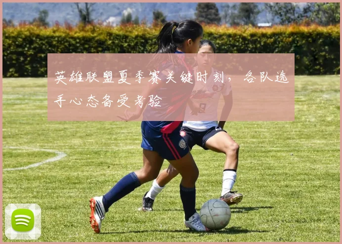英雄联盟夏季赛关键时刻,各队选手心态备受考验