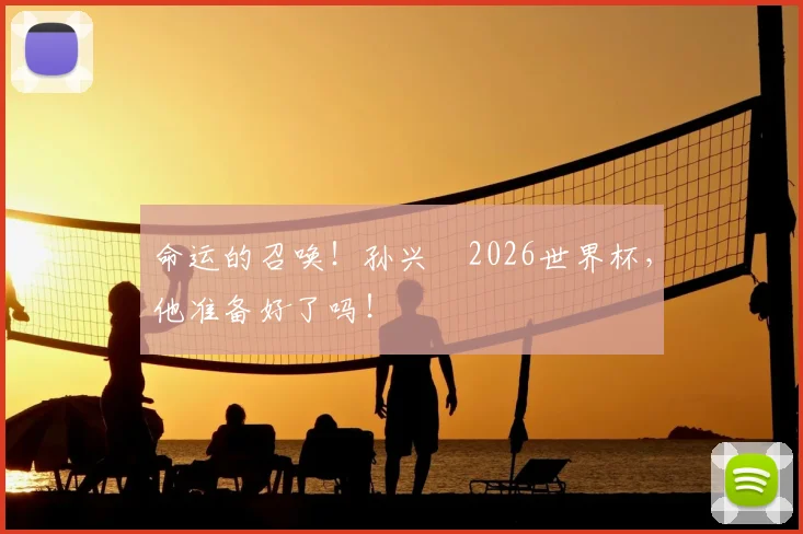 命运的召唤！孙兴慜2026世界杯，他准备好了吗！
