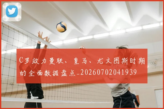 C罗效力曼联、皇马、尤文图斯时期的全面数据盘点_20260702041939
