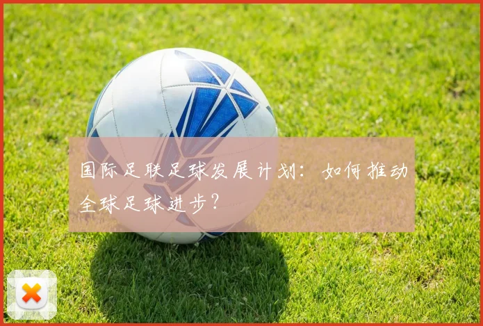 国际足联足球发展计划：如何推动全球足球进步？