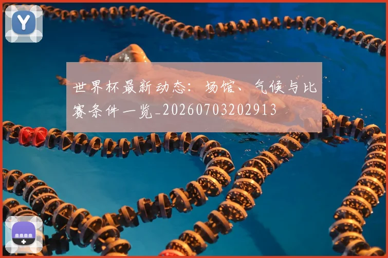 世界杯最新动态:场馆、气候与比赛条件一览_20260703202913