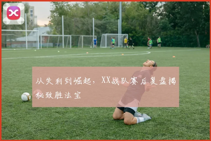 从失利到崛起，XX战队赛后复盘揭秘致胜法宝