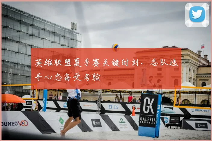 英雄联盟夏季赛关键时刻,各队选手心态备受考验
