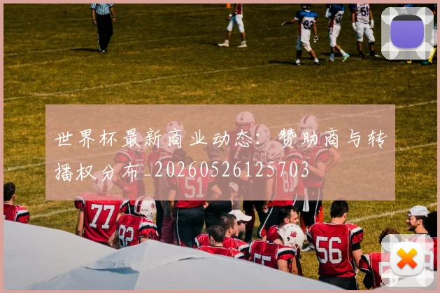 世界杯最新商业动态:赞助商与转播权分布_20260526125703