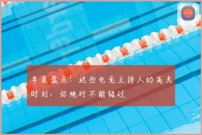 年度盘点！这些电竞主持人的高光时刻，你绝对不能错过