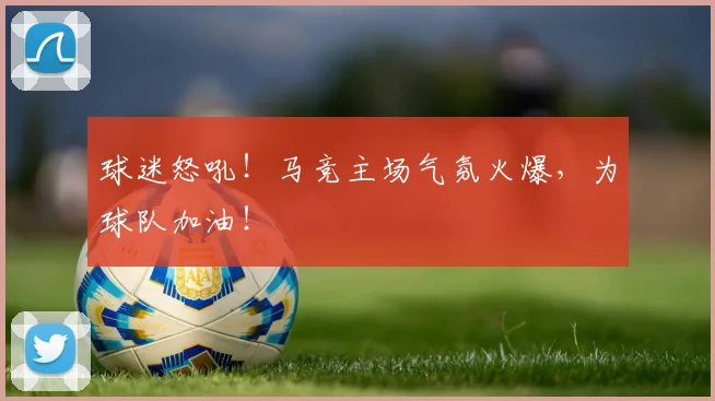 球迷怒吼!马竞主场气氛火爆,为球队加油!