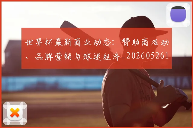 世界杯最新商业动态:赞助商活动、品牌营销与球迷经济_20260526125703