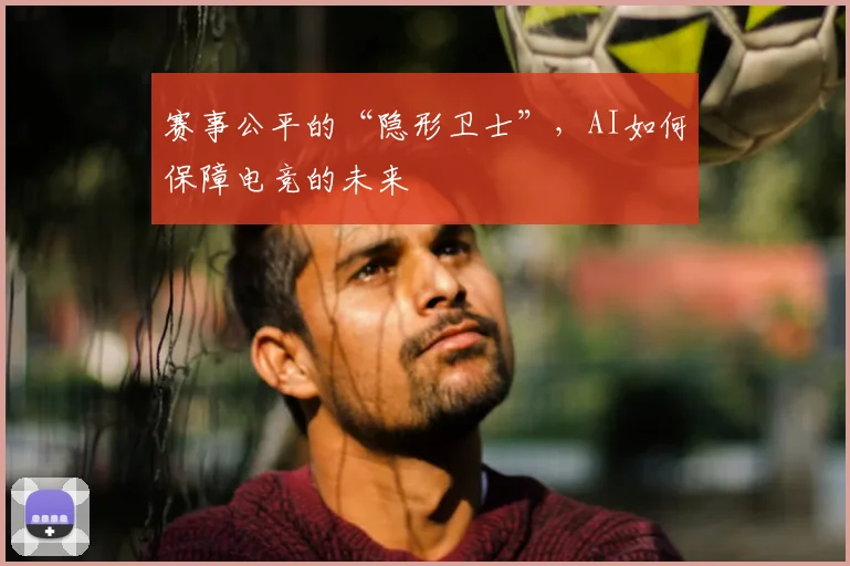 赛事公平的“隐形卫士”,AI如何保障电竞的未来