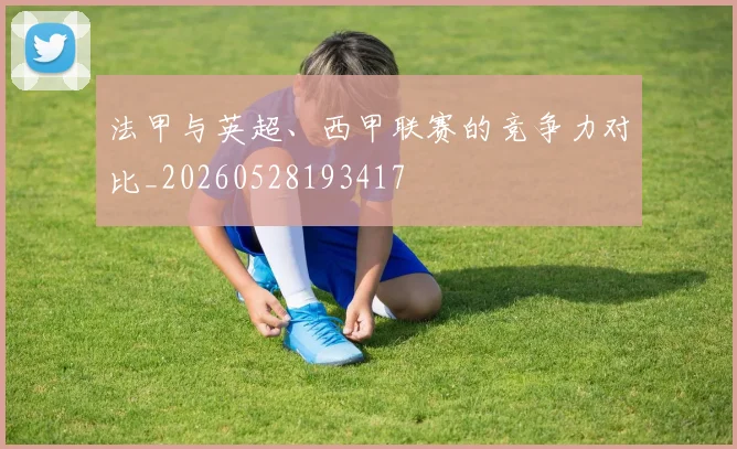法甲与英超、西甲联赛的竞争力对比_20260528193417