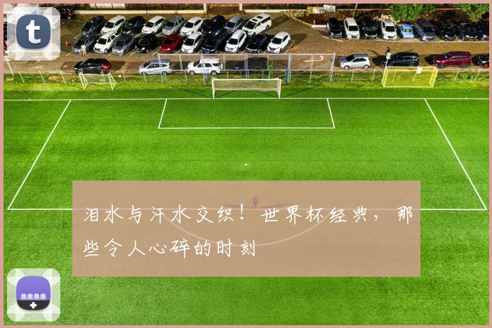 泪水与汗水交织!世界杯经典,那些令人心碎的时刻