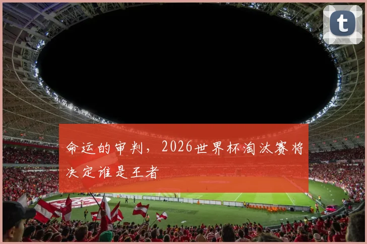 命运的审判，2026世界杯淘汰赛将决定谁是王者