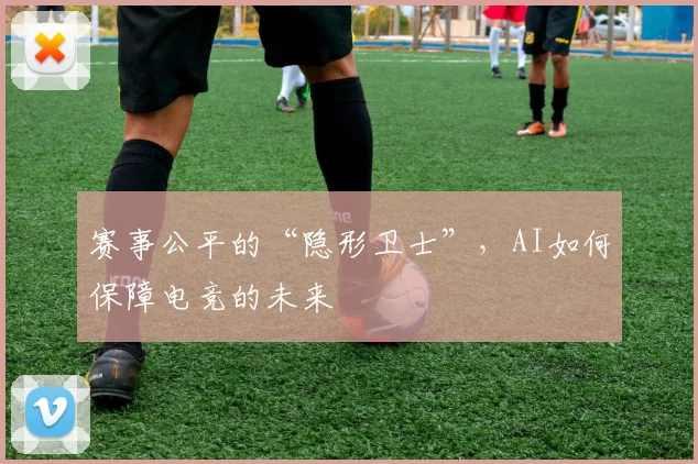 赛事公平的“隐形卫士”,AI如何保障电竞的未来