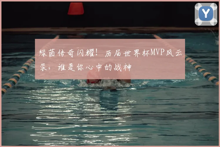 绿茵传奇闪耀!历届世界杯MVP风云录,谁是你心中的战神