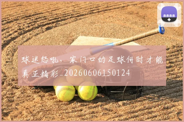 球迷怒吼,家门口的足球何时才能真正精彩_20260606150124