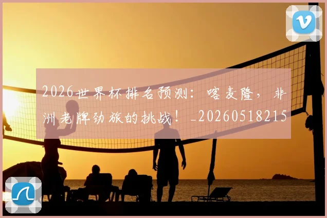 2026世界杯排名预测:喀麦隆,非洲老牌劲旅的挑战!_20260518215327_20260702033501