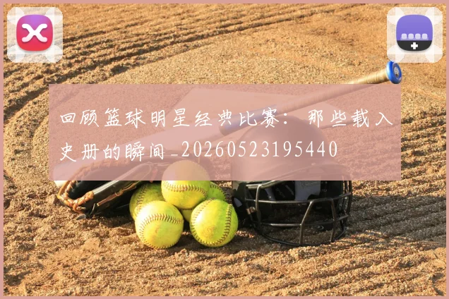 回顾篮球明星经典比赛:那些载入史册的瞬间_20260523195440