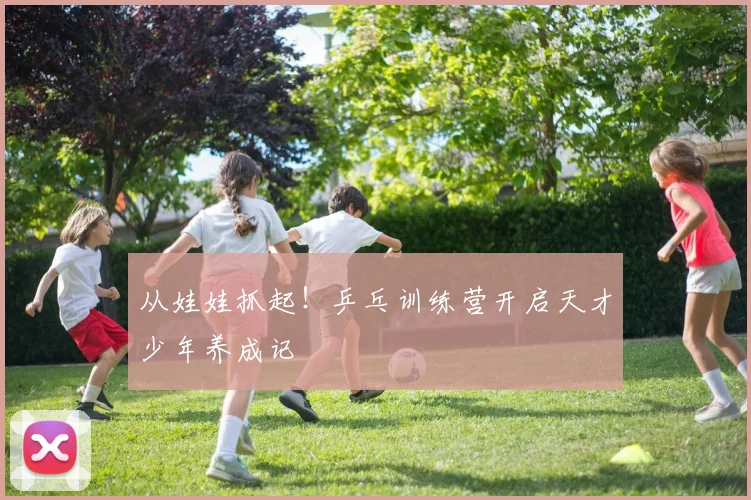 从娃娃抓起!乒乓训练营开启天才少年养成记