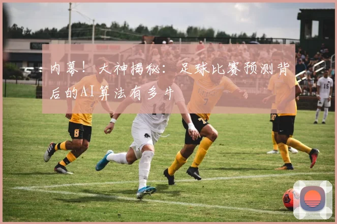 内幕！大神揭秘：足球比赛预测背后的AI算法有多牛