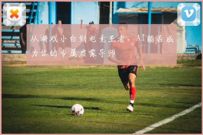 从游戏小白到电竞王者,AI能否成为你的专属启蒙导师