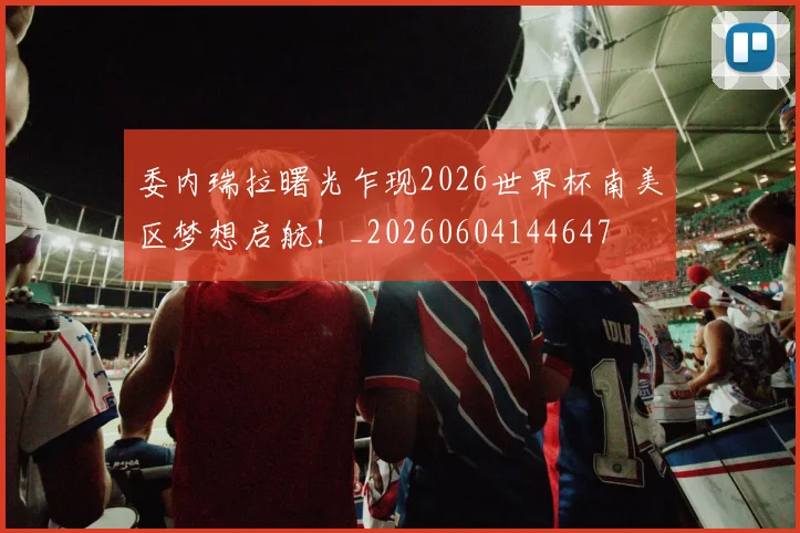 委内瑞拉曙光乍现2026世界杯南美区梦想启航!_20260604144647