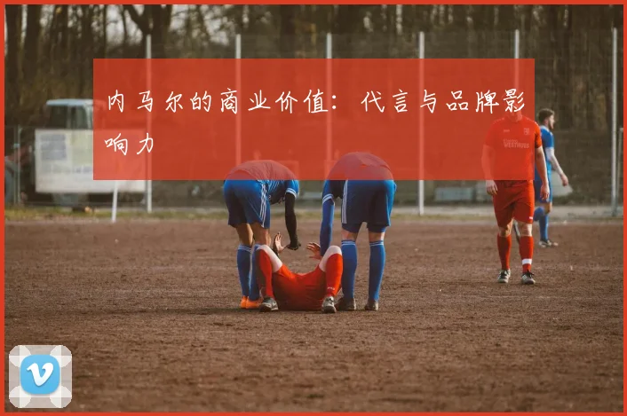 内马尔的商业价值:代言与品牌影响力
