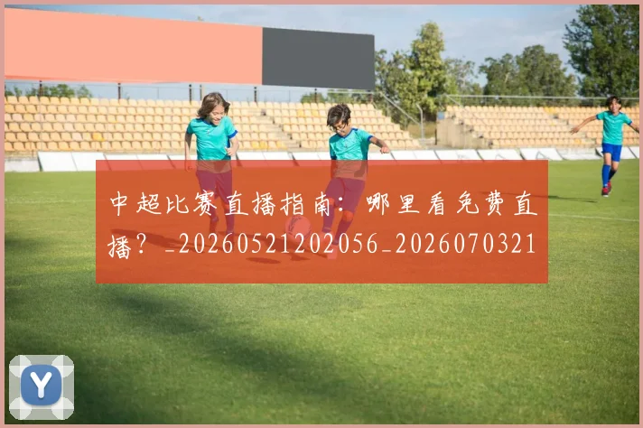中超比赛直播指南:哪里看免费直播?_20260521202056_20260703211353