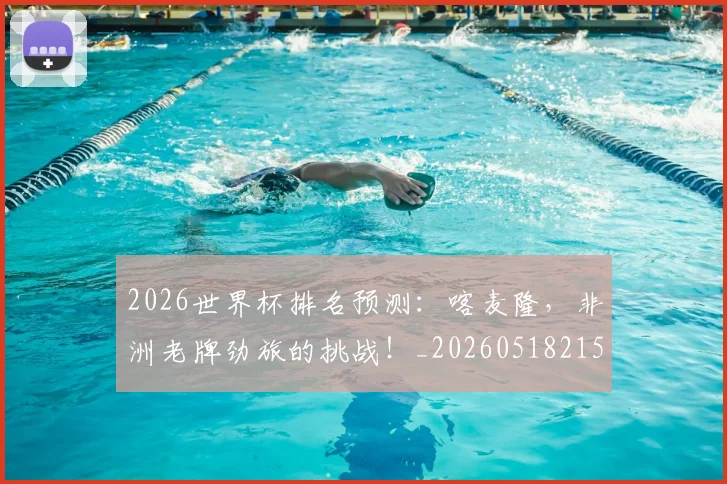 2026世界杯排名预测:喀麦隆,非洲老牌劲旅的挑战!_20260518215327_20260702033501