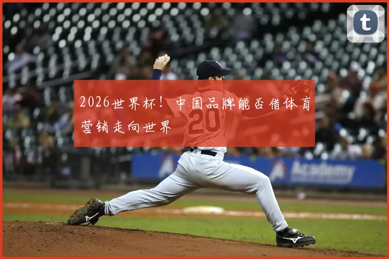 2026世界杯!中国品牌能否借体育营销走向世界