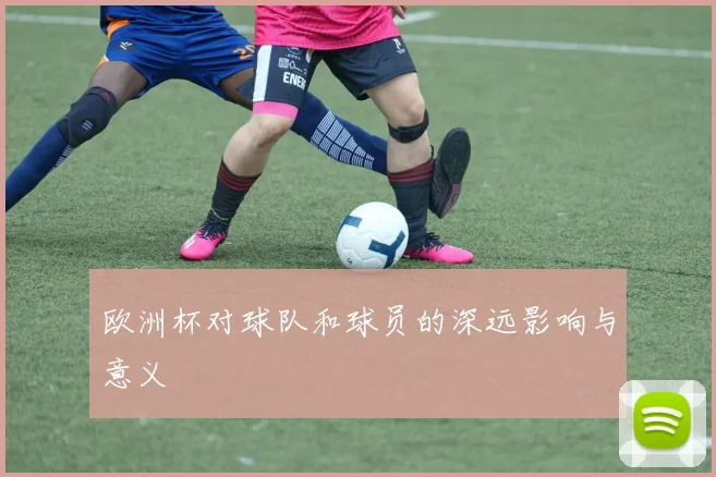 欧洲杯对球队和球员的深远影响与意义