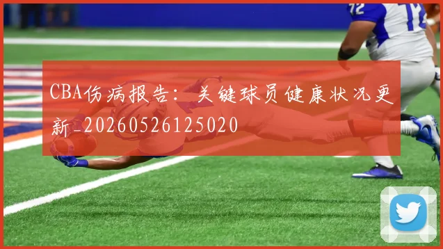 CBA伤病报告：关键球员健康状况更新_20260526125020