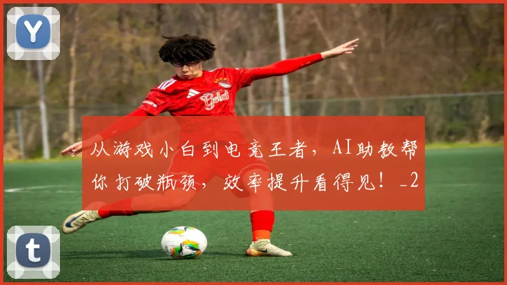 从游戏小白到电竞王者，AI助教帮你打破瓶颈，效率提升看得见！_20260704164049
