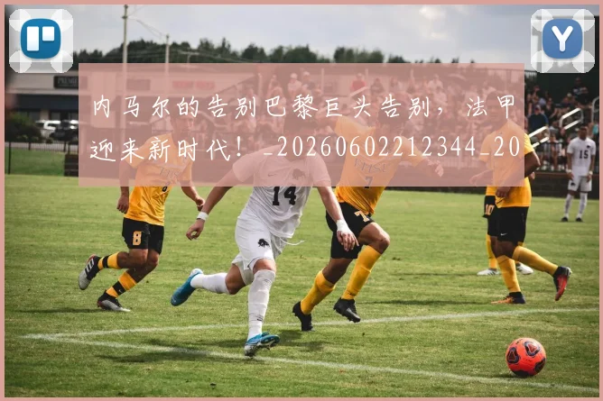 内马尔的告别巴黎巨头告别,法甲迎来新时代!_20260602212344_20260704172533