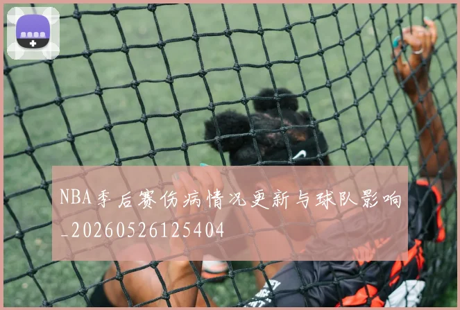 NBA季后赛伤病情况更新与球队影响_20260526125404