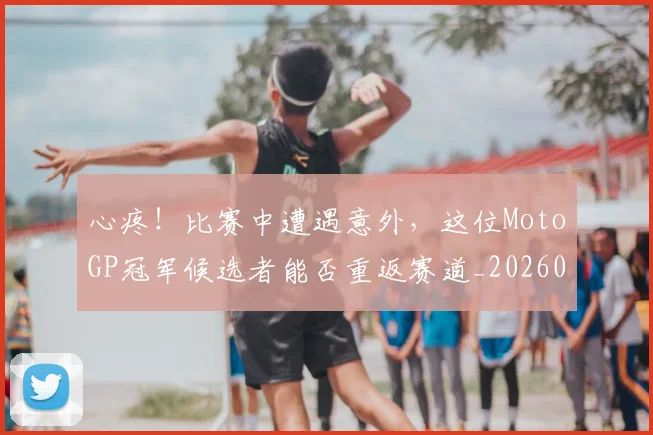 心疼！比赛中遭遇意外，这位MotoGP冠军候选者能否重返赛道_20260605004527